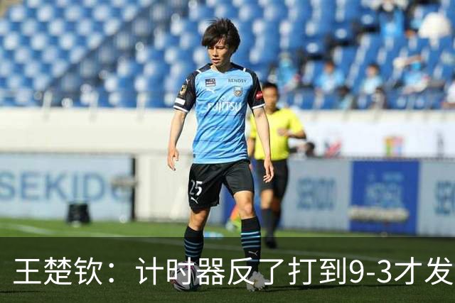 王楚钦：计时器反了打到9-3才发现，男队现在凝聚力非常好